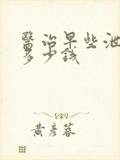 医治早些泄需要多少钱