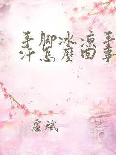 手脚冰凉手心出汗怎么回事