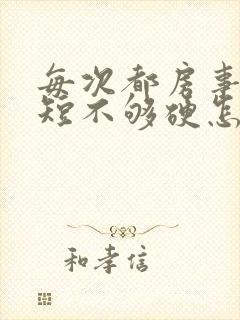 每次都房事时间短不够硬怎么办