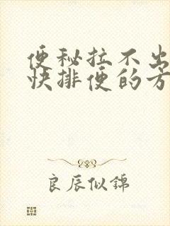 便秘拉不出来最快排便的方法