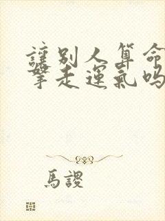 让别人算命会被拿走运气吗