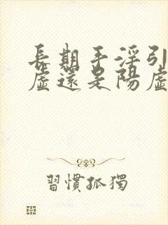 长期手淫引起阴虚还是阳虚