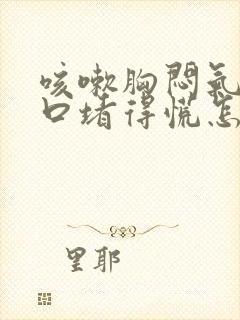 咳嗽胸闷气短胸口堵得慌怎么回事