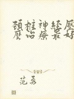 颈椎神经压迫怎么治疗最好