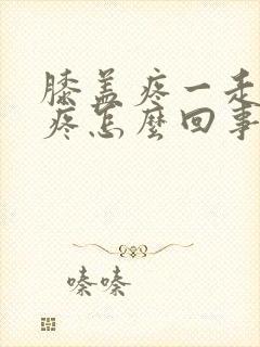 膝盖疼一走路就疼怎么回事