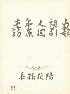 老年人视力模糊的原因引起的