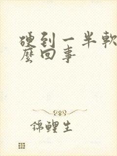 硬到一半软掉怎么回事