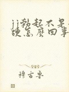 jj勃起不是很硬怎么回事