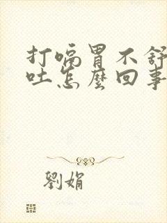 打嗝胃不舒服想吐怎么回事