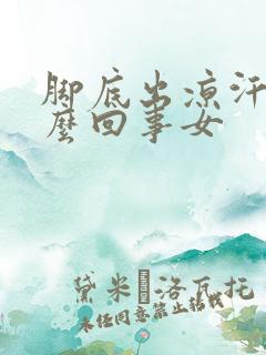 脚底出凉汗是怎么回事女