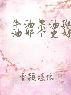 牛油果油与山茶油哪个更好