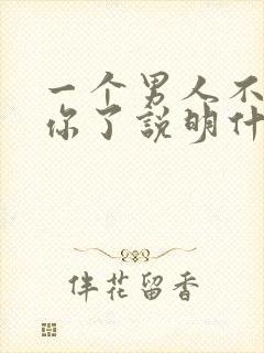 一个男人不联系你了说明什么