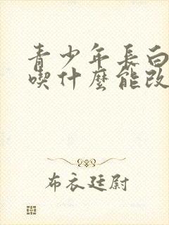 青少年长白头发吃什么能改善呢