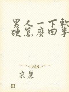 男人一下软一下硬怎么回事