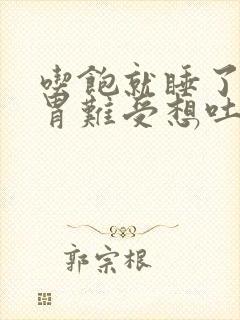 吃饱就睡了醒来胃难受想吐