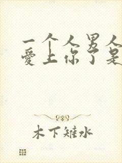 一个人男人真正爱上你了是什么表现