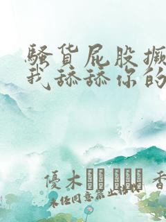 骚货屁股撅起来我舔舔你的屁眼