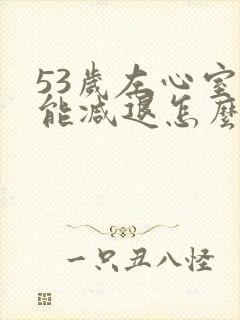 53岁左心室功能减退怎么办