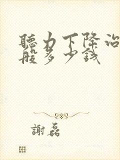 听力下降治疗一般多少钱