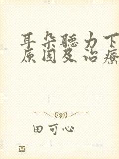 耳朵听力下降的原因及治疗