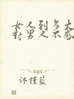 女人到多大年龄对男人不感兴趣了