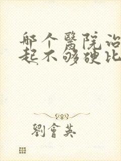 哪个医院治疗勃起不够硬比较好