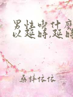 男性吃什么药可以延时,延时药哪个效果好?