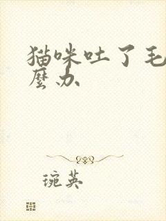 猫咪吐了毛球怎么办