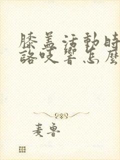 膝盖活动时咯吱咯吱响怎么回事