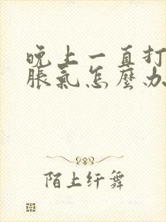 晚上一直打嗝胃胀气怎么办