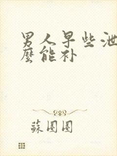 男人早些泄吃什么能补