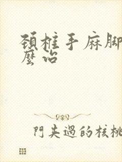 颈椎手麻脚麻怎么治