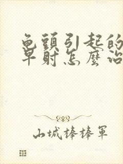 龟头引起的敏感早射怎么治疗