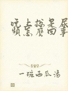 晚上总是尿急尿频怎么回事