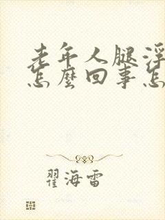 老年人腿浮肿是怎么回事怎么办