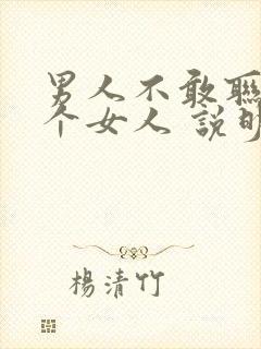 男人不敢联系一个女人 说明