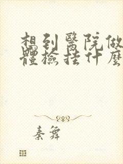 想到医院做全身体检挂什么科