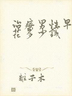 治疗男性早射得花多少钱