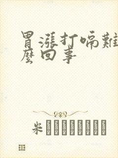 胃涨打嗝难受怎么回事