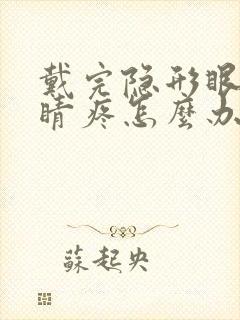 戴完隐形眼镜眼睛疼怎么办