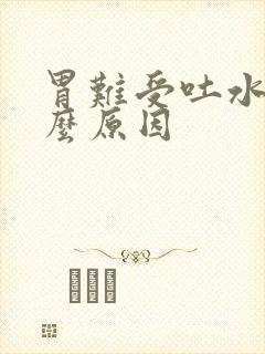 胃难受吐水是什么原因