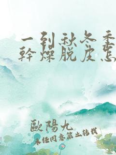 一到秋冬季皮肤干燥脱皮怎么办