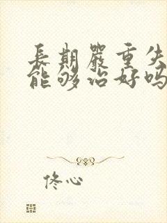 长期严重失眠还能够治好吗