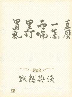 胃里面一直有胀气打嗝怎么办