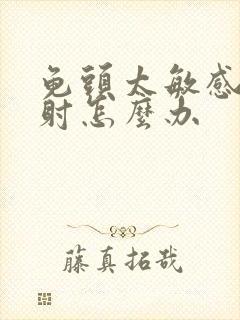 龟头太敏感了早射怎么办