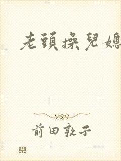 老头操儿媳妇逼