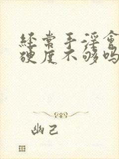 经常手淫会导致硬度不够吗