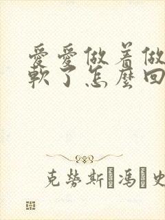 爱爱做着做着就软了怎么回事