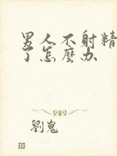 男人不射精就软了怎么办