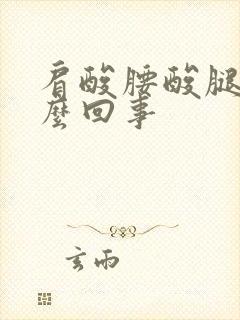 肩酸腰酸腿酸怎么回事